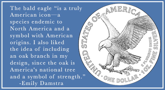 The bald eagle "is a truly American icon-a species endemic to North America and a symbol with American origins. I also liked the idea of including an oak branch in my design, since the oak is America's national tree and a symbol of strength." Emily Damstra